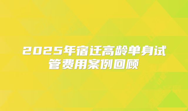 2025年宿迁高龄单身试管费用案例回顾