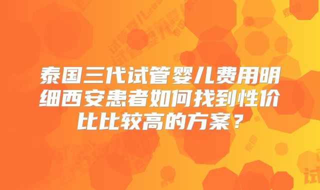 泰国三代试管婴儿费用明细西安患者如何找到性价比比较高的方案？