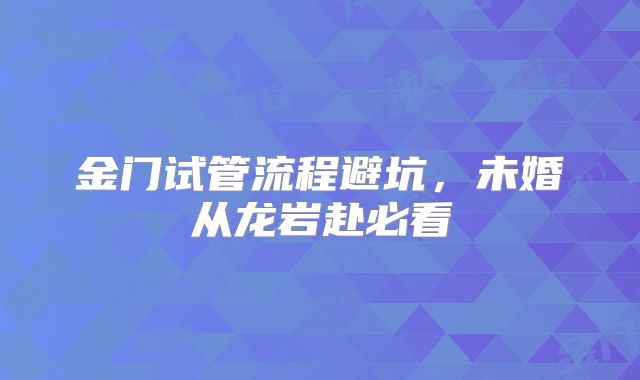金门试管流程避坑，未婚从龙岩赴必看