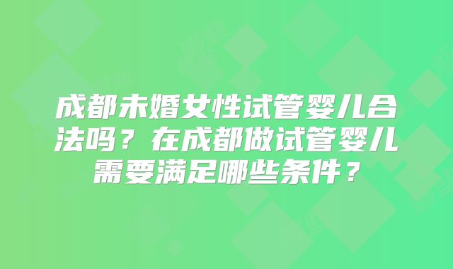 成都未婚女性试管婴儿合法吗?在成都做试管婴儿需要满足哪些条件?