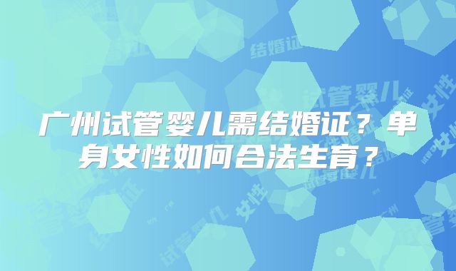 广州试管婴儿需结婚证？单身女性如何合法生育？