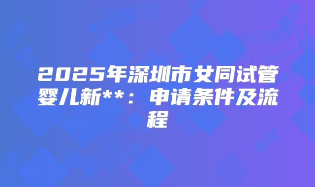 2025年深圳市女同试管婴儿新**:申请条件及流程