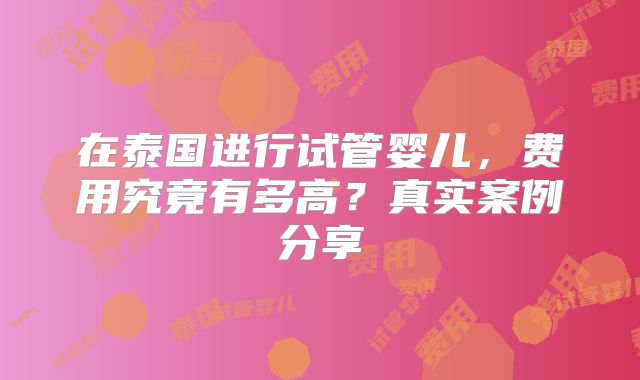 在泰国进行试管婴儿，费用究竟有多高？真实案例分享