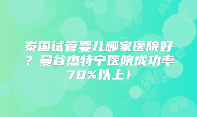 泰国试管婴儿哪家医院好?曼谷杰特宁医院成功率70%以上!