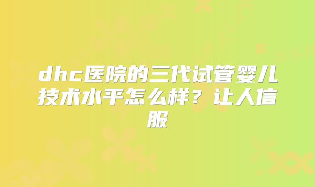 dhc医院的三代试管婴儿技术水平怎么样?让人信服