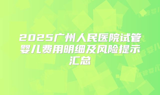 2025广州人民医院试管婴儿费用明细及风险提示汇总