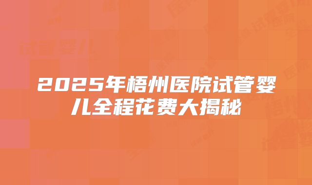 2025年梧州医院试管婴儿全程花费大揭秘
