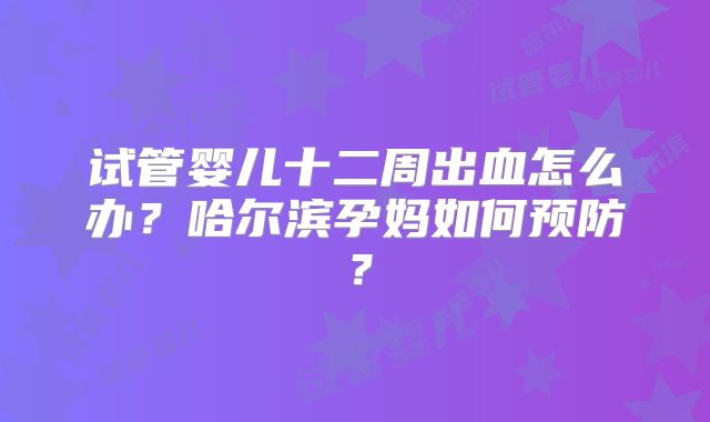 试管婴儿十二周出血怎么办?哈尔滨孕妈如何预防?