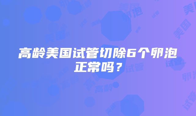 高龄美国试管切除6个卵泡正常吗?