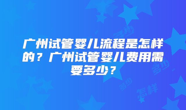广州试管婴儿流程是怎样的?广州试管婴儿费用需要多少?