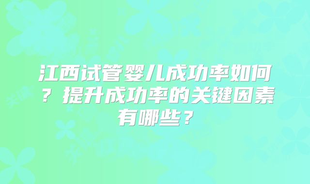 江西试管婴儿成功率如何?提升成功率的关键因素有哪些?