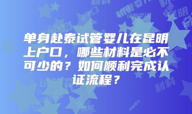 单身赴泰试管婴儿在昆明上户口,哪些材料是必不可少的?如何顺利完成认证流程?