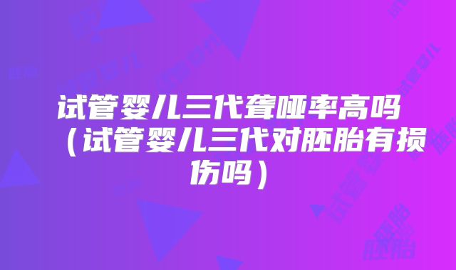 试管婴儿三代聋哑率高吗(试管婴儿三代对胚胎有损伤吗)