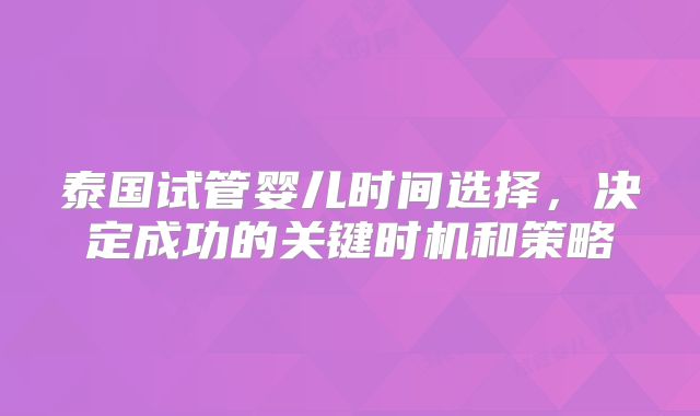 泰国试管婴儿时间选择，决定成功的关键时机和策略
