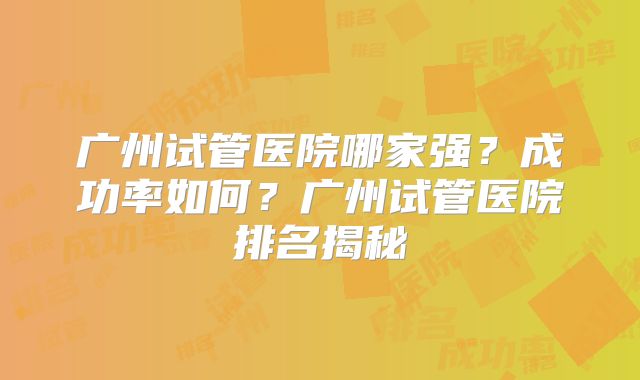 广州试管医院哪家强?成功率如何?广州试管医院排名揭秘