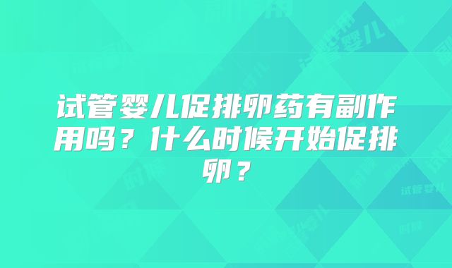 试管婴儿促排卵药有副作用吗？什么时候开始促排卵？