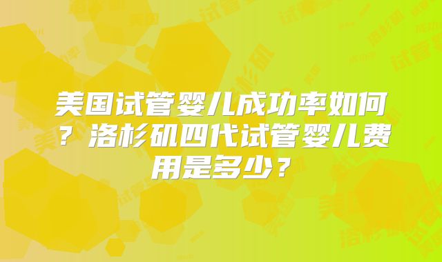 美国试管婴儿成功率如何?洛杉矶四代试管婴儿费用是多少?