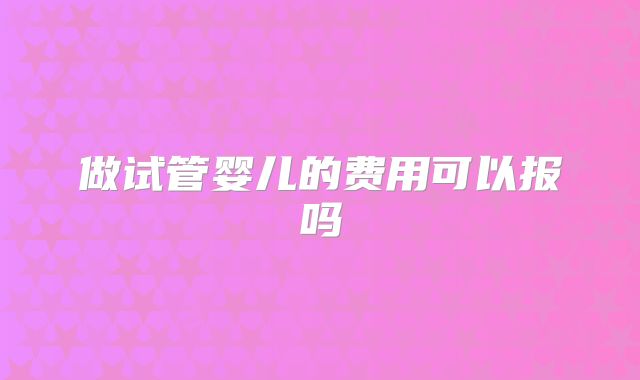 做试管婴儿的费用可以报吗