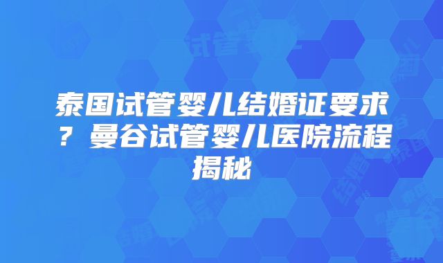 泰国试管婴儿结婚证要求?曼谷试管婴儿医院流程揭秘