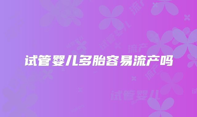 试管婴儿多胎容易流产吗