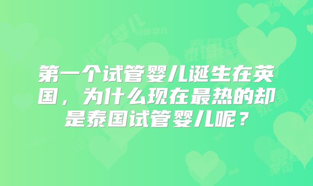 第一个试管婴儿诞生在英国，为什么现在最热的却是泰国试管婴儿呢？
