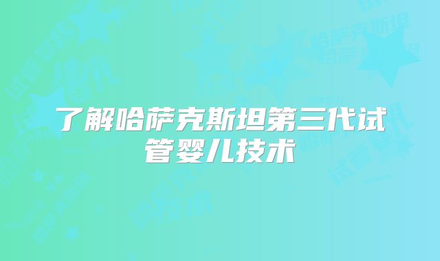 了解哈萨克斯坦第三代试管婴儿技术