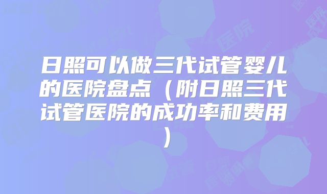 日照可以做三代试管婴儿的医院盘点(附日照三代试管医院的成功率和费用)
