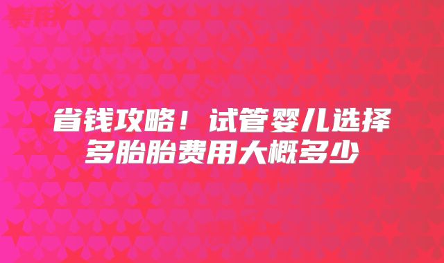 省钱攻略!试管婴儿选择多胎胎费用大概多少