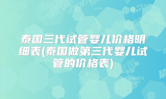 泰国三代试管婴儿价格明细表(泰国做第三代婴儿试管的价格表)