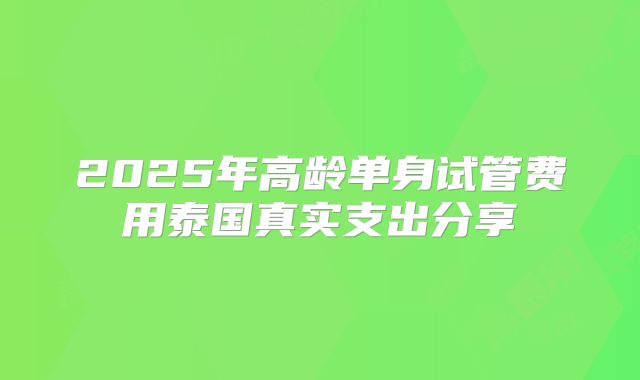 2025年高龄单身试管费用泰国真实支出分享