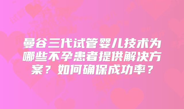 曼谷三代试管婴儿技术为哪些不孕患者提供解决方案？如何确保成功率？