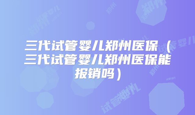 三代试管婴儿郑州医保(三代试管婴儿郑州医保能报销吗)