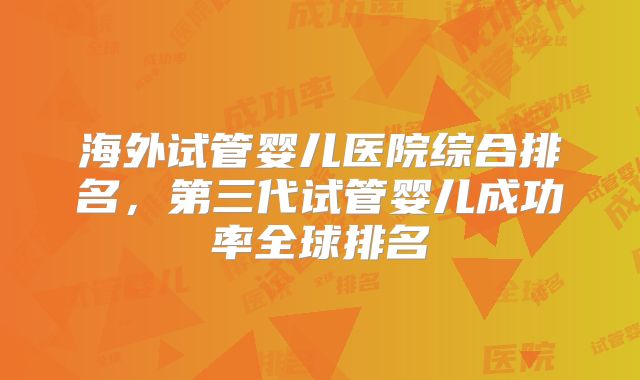 海外试管婴儿医院综合排名，第三代试管婴儿成功率全球排名