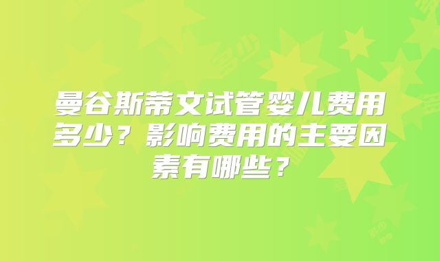 曼谷斯蒂文试管婴儿费用多少?影响费用的主要因素有哪些?