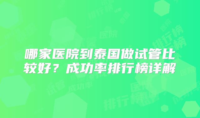 哪家医院到泰国做试管比较好？成功率排行榜详解
