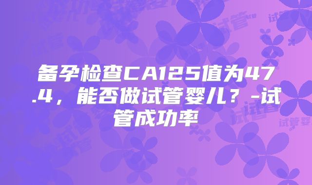 备孕检查CA125值为47.4,能否做试管婴儿?-试管成功率