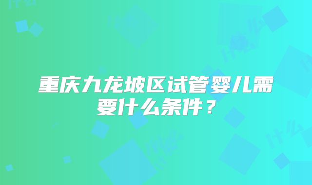 重庆九龙坡区试管婴儿需要什么条件?