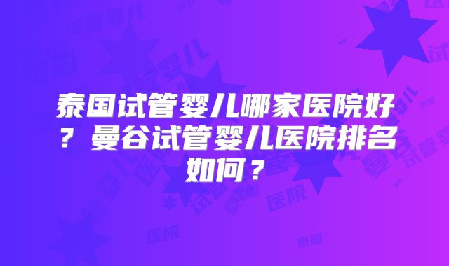 泰国试管婴儿哪家医院好？曼谷试管婴儿医院排名如何？