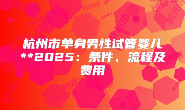 杭州市单身男性试管婴儿**2025：条件、流程及费用