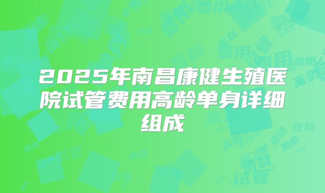 2025年南昌康健生殖医院试管费用高龄单身详细组成