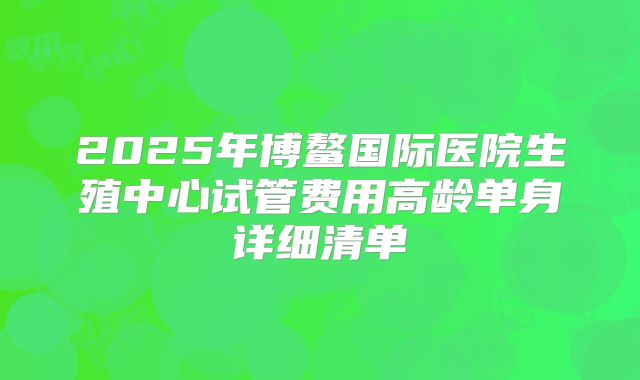 2025年博鳌国际医院生殖中心试管费用高龄单身详细清单