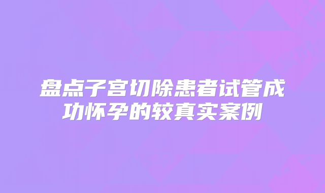 盘点子宫切除患者试管成功怀孕的较真实案例