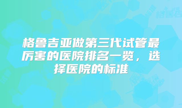 格鲁吉亚做第三代试管最厉害的医院排名一览，选择医院的标准