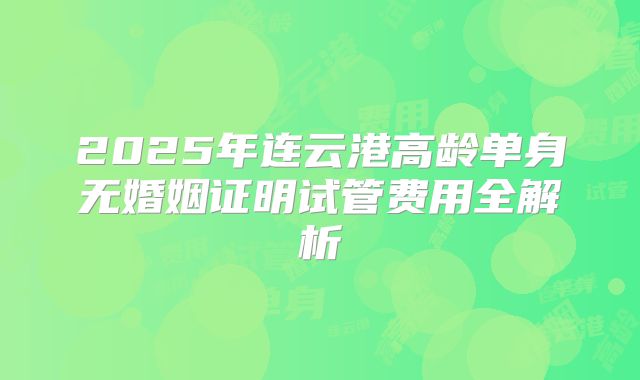 2025年连云港高龄单身无婚姻证明试管费用全解析
