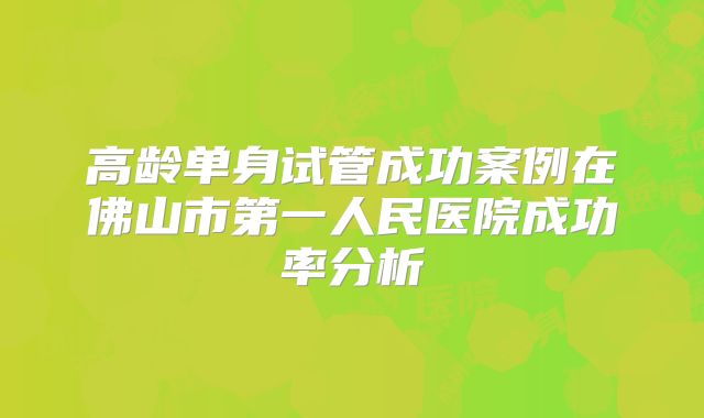 高龄单身试管成功案例在佛山市第一人民医院成功率分析