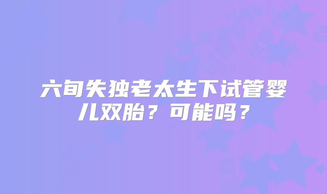 六旬失独老太生下试管婴儿双胎？可能吗？