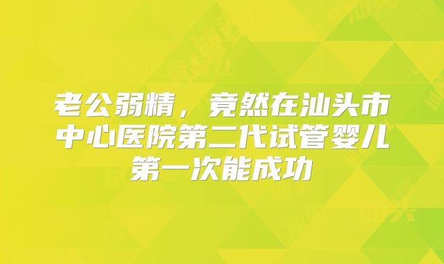 老公弱精，竟然在汕头市中心医院第二代试管婴儿第一次能成功