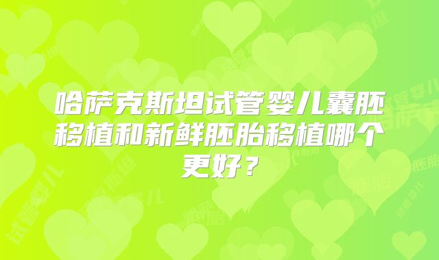 哈萨克斯坦试管婴儿囊胚移植和新鲜胚胎移植哪个更好？