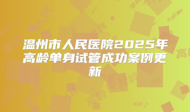 温州市人民医院2025年高龄单身试管成功案例更新