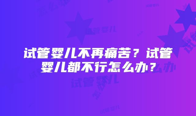 试管婴儿不再痛苦?试管婴儿都不行怎么办?